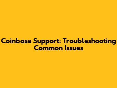 Coinbase Support: Troubleshooting Common Issues