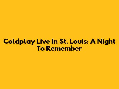 Coldplay Live In St. Louis: A Night To Remember