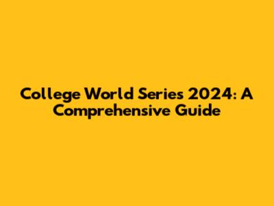 College World Series 2024: A Comprehensive Guide