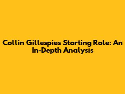 Collin Gillespie's Starting Role: An In-Depth Analysis
