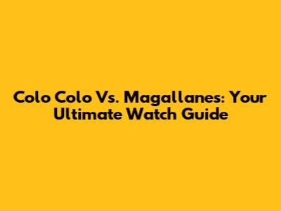 Colo Colo Vs. Magallanes: Your Ultimate Watch Guide