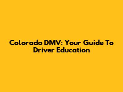 Colorado DMV: Your Guide To Driver Education