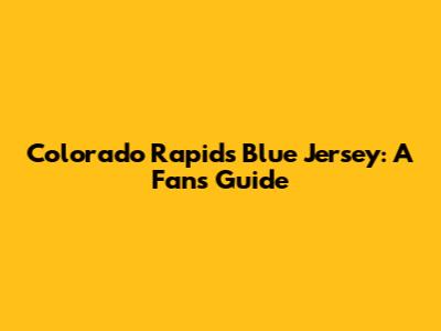 Colorado Rapids Blue Jersey: A Fan's Guide