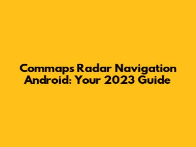 Commaps Radar Navigation Android: Your 2023 Guide