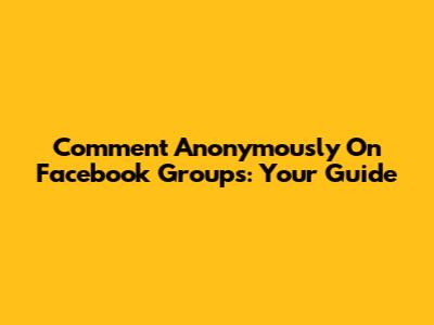 Comment Anonymously On Facebook Groups: Your Guide