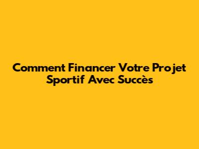 Comment Financer Votre Projet Sportif Avec Succès