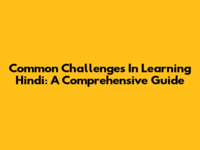 Common Challenges In Learning Hindi: A Comprehensive Guide