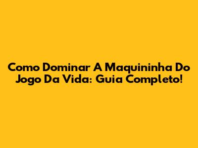 Como Dominar A Maquininha Do Jogo Da Vida: Guia Completo!