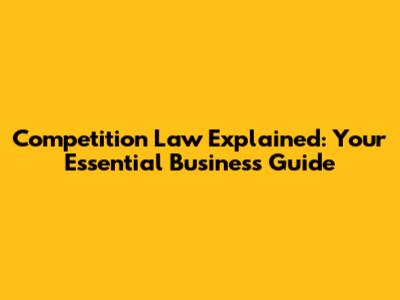 Competition Law Explained: Your Essential Business Guide
