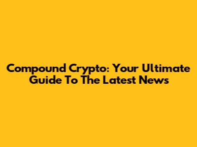 Compound Crypto: Your Ultimate Guide To The Latest News