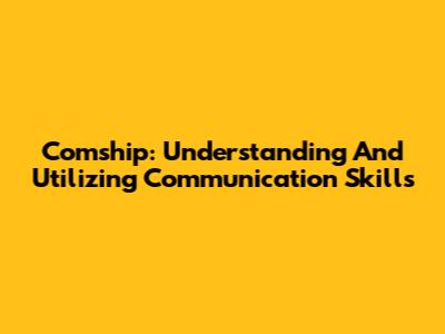Comship: Understanding And Utilizing Communication Skills