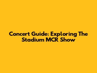 Concert Guide: Exploring The Stadium MCR Show