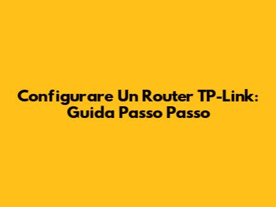 Configurare Un Router TP-Link: Guida Passo Passo