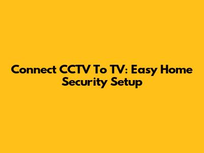 Connect CCTV To TV: Easy Home Security Setup
