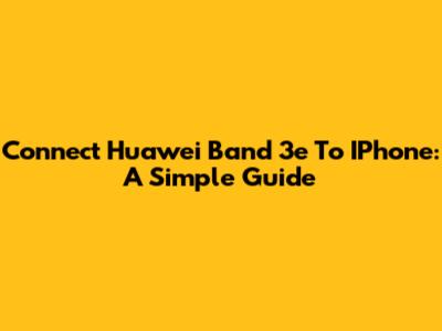 Connect Huawei Band 3e To IPhone: A Simple Guide