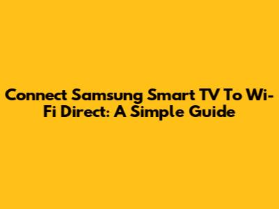 Connect Samsung Smart TV To Wi-Fi Direct: A Simple Guide