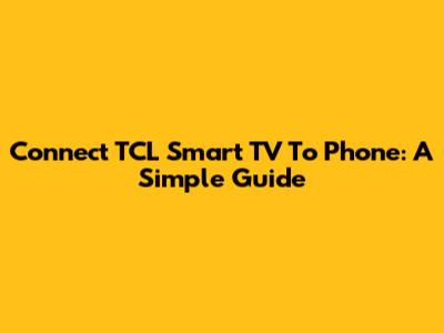 Connect TCL Smart TV To Phone: A Simple Guide