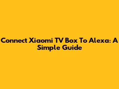 Connect Xiaomi TV Box To Alexa: A Simple Guide