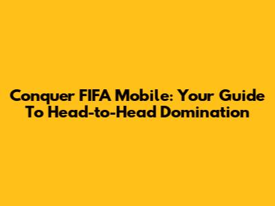 Conquer FIFA Mobile: Your Guide To Head-to-Head Domination