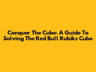 Conquer The Cube: A Guide To Solving The Red Bull Rubik's Cube