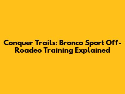 Conquer Trails: Bronco Sport Off-Roadeo Training Explained