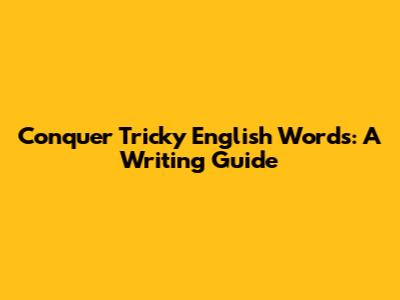 Conquer Tricky English Words: A Writing Guide