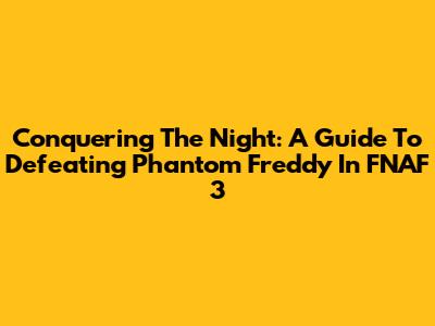 Conquering The Night: A Guide To Defeating Phantom Freddy In FNAF 3