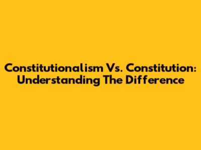 Constitutionalism Vs. Constitution: Understanding The Difference