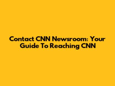 Contact CNN Newsroom: Your Guide To Reaching CNN