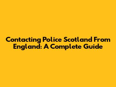 Contacting Police Scotland From England: A Complete Guide