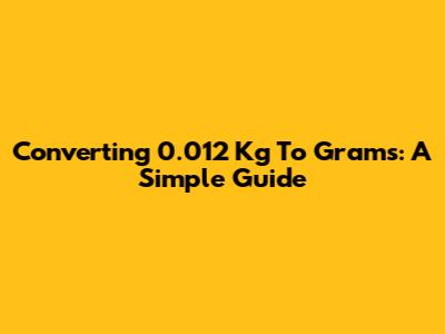 Converting 0.012 Kg To Grams: A Simple Guide