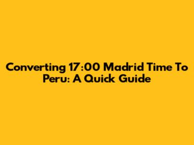 Converting 17:00 Madrid Time To Peru: A Quick Guide
