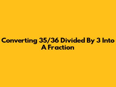 Converting 35/36 Divided By 3 Into A Fraction
