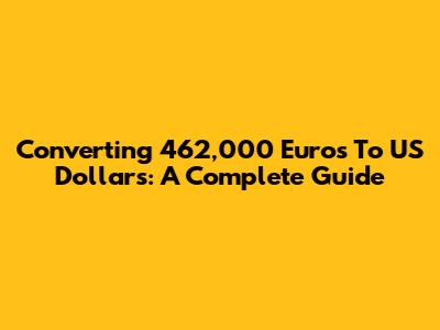 Converting 462,000 Euros To US Dollars: A Complete Guide