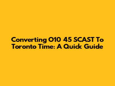 Converting O10 45 SCAST To Toronto Time: A Quick Guide