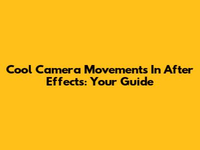 Cool Camera Movements In After Effects: Your Guide