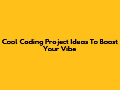 Cool Coding Project Ideas To Boost Your Vibe