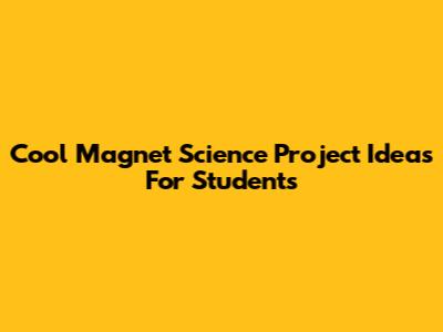Cool Magnet Science Project Ideas For Students