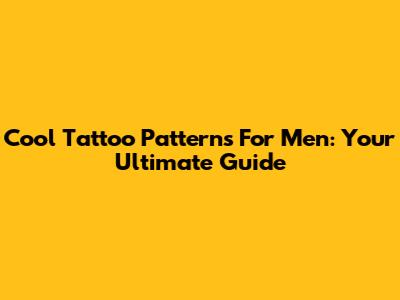 Cool Tattoo Patterns For Men: Your Ultimate Guide