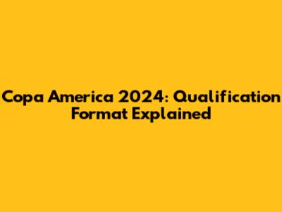 Copa America 2024: Qualification Format Explained