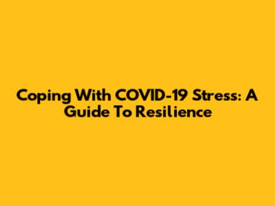 Coping With COVID-19 Stress: A Guide To Resilience