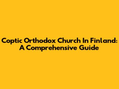 Coptic Orthodox Church In Finland: A Comprehensive Guide
