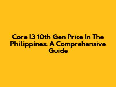 Core I3 10th Gen Price In The Philippines: A Comprehensive Guide