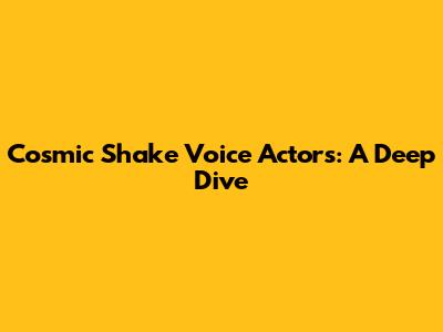 Cosmic Shake Voice Actors: A Deep Dive