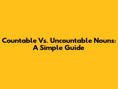 Countable Vs. Uncountable Nouns: A Simple Guide