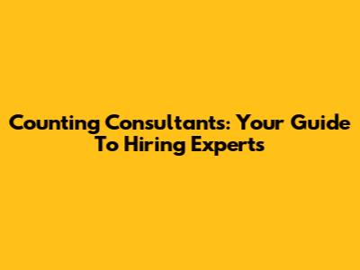 Counting Consultants: Your Guide To Hiring Experts