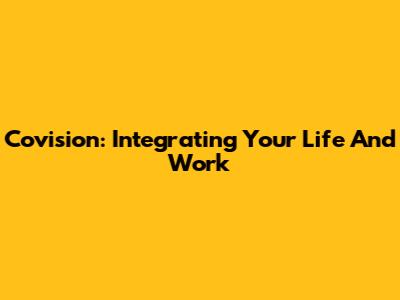 Covision: Integrating Your Life And Work
