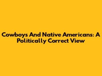 Cowboys And Native Americans: A Politically Correct View