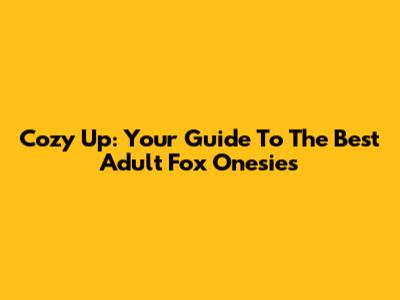 Cozy Up: Your Guide To The Best Adult Fox Onesies