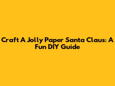 Craft A Jolly Paper Santa Claus: A Fun DIY Guide